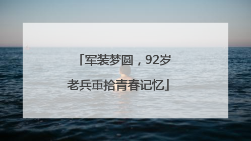 军装梦圆，92岁老兵重拾青春记忆