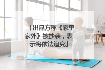 出品方称《家里家外》被抄袭，表示将依法追究