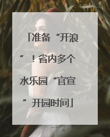 准备“开浪”！省内多个水乐园“官宣”开园时间