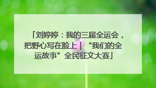 刘婷婷：我的三届全运会，把野心写在脸上｜“我们的全运故事”全民征文大赛