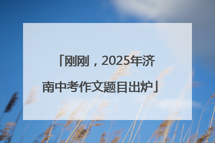 刚刚，2025年济南中考作文题目出炉