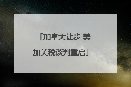 加拿大让步 美加关税谈判重启