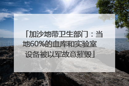 加沙地带卫生部门：当地60%的血库和实验室设备被以军故意摧毁