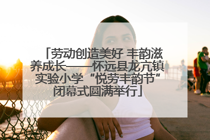 劳动创造美好 丰韵滋养成长——怀远县龙亢镇实验小学“悦劳丰韵节”闭幕式圆满举行