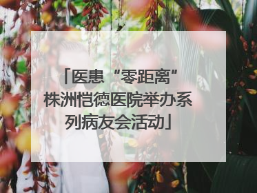 医患“零距离” 株洲恺德医院举办系列病友会活动
