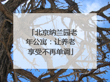 北京纳兰园老年公寓：让养老享受不再单调