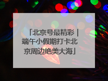 北京号最精彩｜端午小假期打卡北京周边绝美大海