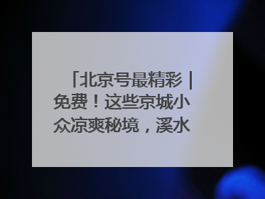 北京号最精彩｜免费！这些京城小众凉爽秘境，溪水清透美如画
