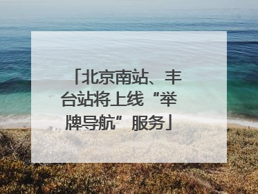 北京南站、丰台站将上线“举牌导航”服务