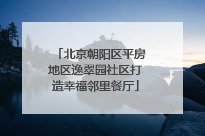 北京朝阳区平房地区逸翠园社区打造幸福邻里餐厅