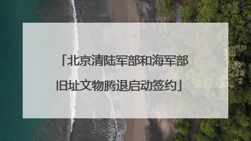 北京清陆军部和海军部旧址文物腾退启动签约