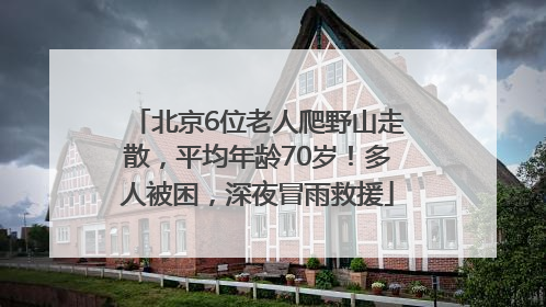 北京6位老人爬野山走散，平均年龄70岁！多人被困，深夜冒雨救援