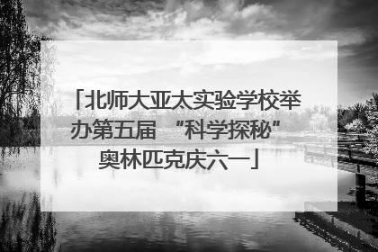 北师大亚太实验学校举办第五届 “科学探秘” 奥林匹克庆六一