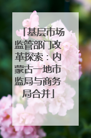 基层市场监管部门改革探索：内蒙古一地市监局与商务局合并