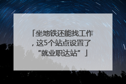 坐地铁还能找工作，这5个站点设置了“就业职达站”