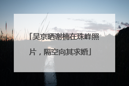 吴京晒谢楠在珠峰照片，隔空向其求婚
