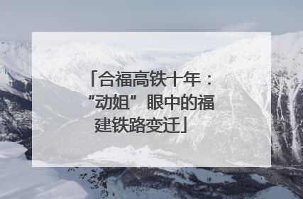 合福高铁十年：“动姐”眼中的福建铁路变迁