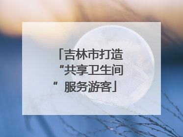 吉林市打造“共享卫生间”服务游客