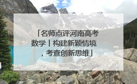 名师点评河南高考数学丨构建新颖情境，考查创新思维