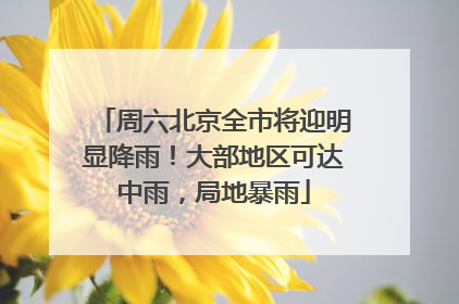周六北京全市将迎明显降雨！大部地区可达中雨，局地暴雨