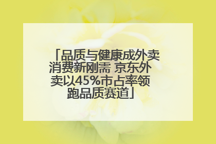 品质与健康成外卖消费新刚需 京东外卖以45%市占率领跑品质赛道