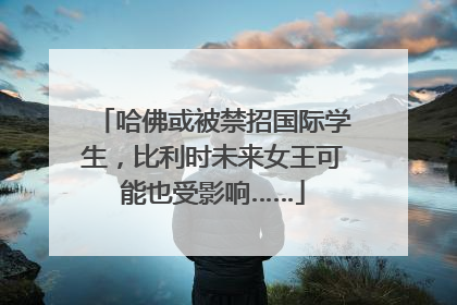 哈佛或被禁招国际学生，比利时未来女王可能也受影响……