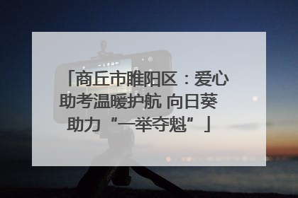 商丘市睢阳区：爱心助考温暖护航 向日葵助力“一举夺魁”