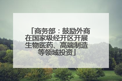 商务部：鼓励外商在国家级经开区开展生物医药、高端制造等领域投资