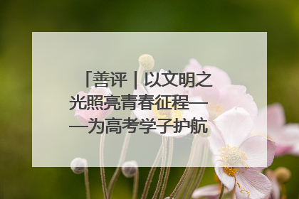善评｜以文明之光照亮青春征程——为高考学子护航新时代成长之路