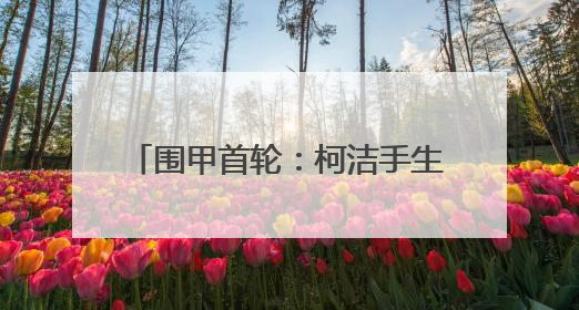 围甲首轮：柯洁手生告负 深圳龙华爆冷
