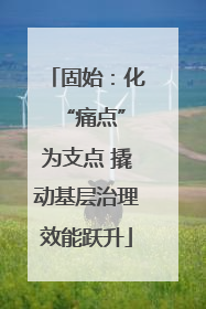 固始：化 “痛点”为支点 撬动基层治理效能跃升