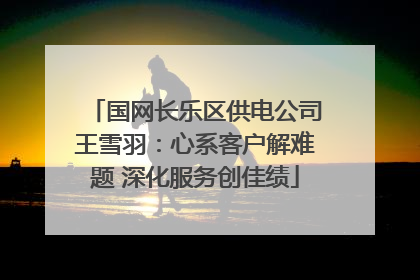 国网长乐区供电公司王雪羽：心系客户解难题 深化服务创佳绩