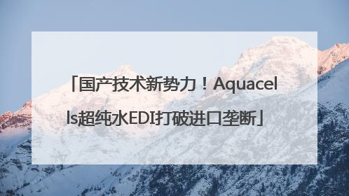 国产技术新势力！Aquacells超纯水EDI打破进口垄断