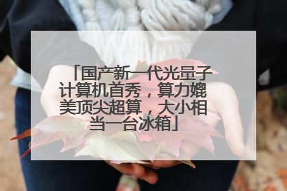 国产新一代光量子计算机首秀，算力媲美顶尖超算，大小相当一台冰箱