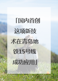 国内首创 这项新技术在青岛地铁15号线成功应用