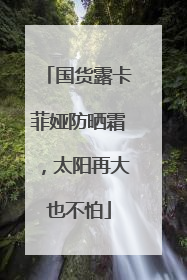 国货露卡菲娅防晒霜，太阳再大也不怕