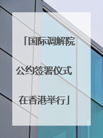 国际调解院公约签署仪式在香港举行