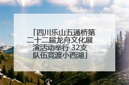 四川乐山五通桥第二十二届龙舟文化展演活动举行 32支队伍竞渡小西湖