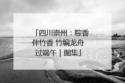 四川崇州：粽香伴竹香 竹编龙舟过端午｜图集