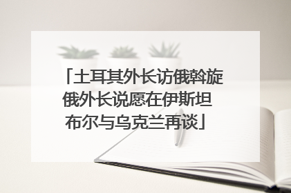 土耳其外长访俄斡旋 俄外长说愿在伊斯坦布尔与乌克兰再谈