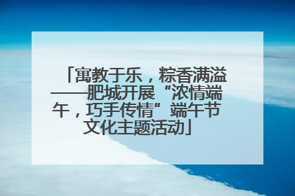 寓教于乐，粽香满溢——肥城开展“浓情端午，巧手传情”端午节文化主题活动