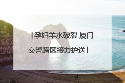 孕妇羊水破裂 厦门交警跨区接力护送