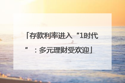 存款利率进入“1时代”：多元理财受欢迎