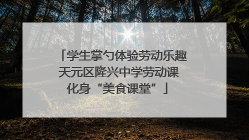 学生掌勺体验劳动乐趣 天元区隆兴中学劳动课化身“美食课堂”