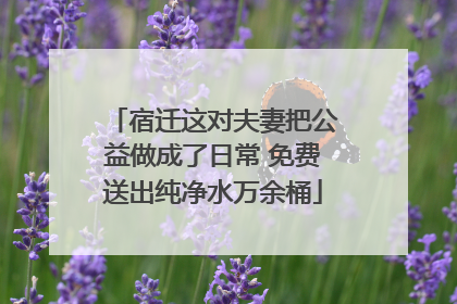 宿迁这对夫妻把公益做成了日常 免费送出纯净水万余桶