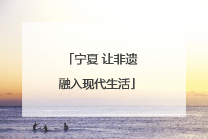 宁夏 让非遗融入现代生活
