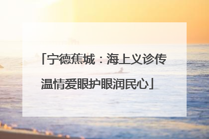 宁德蕉城：海上义诊传温情爱眼护眼润民心