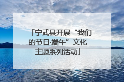 宁武县开展“我们的节日·端午”文化主题系列活动
