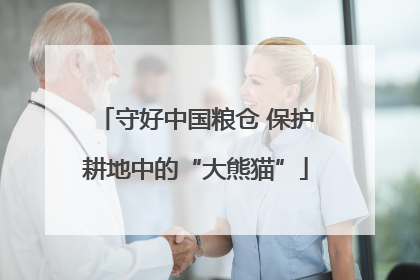 守好中国粮仓 保护耕地中的“大熊猫”