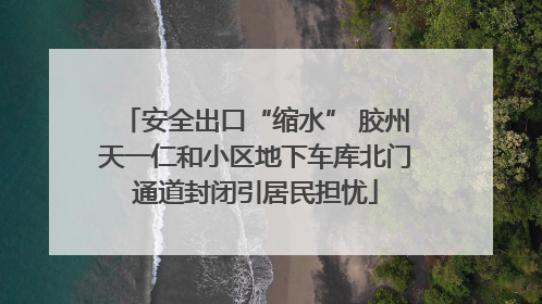 安全出口“缩水” 胶州天一仁和小区地下车库北门通道封闭引居民担忧